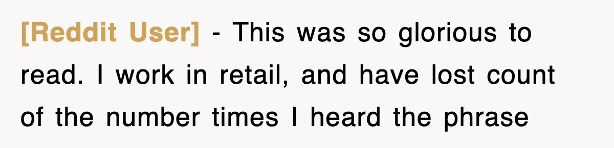 [Reddit User] − This was so glorious to read. I work in retail, and have lost count of the number times I heard the phrase