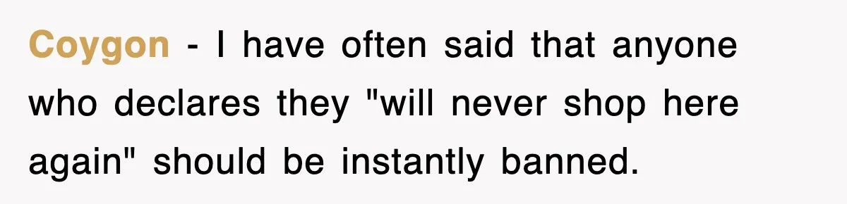 Coygon − I have often said that anyone who declares they "will never shop here again" should be instantly banned.