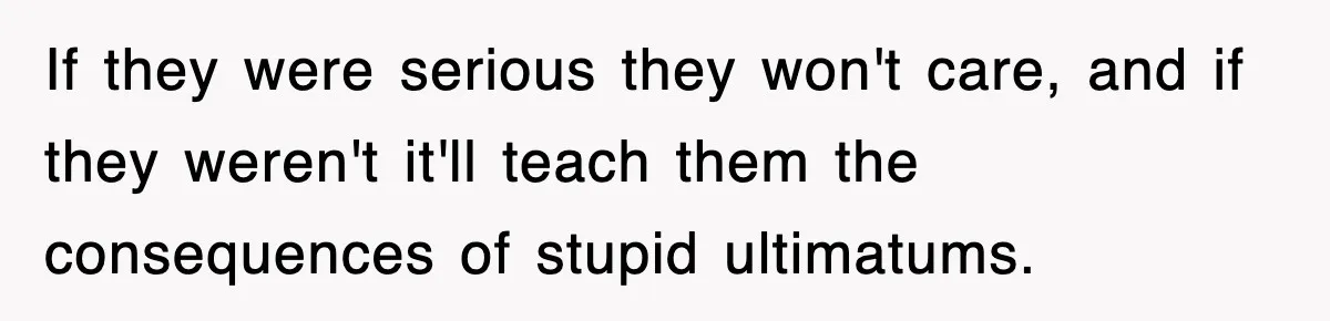 If they were serious they won't care, and if they weren't it'll teach them the consequences of stupid ultimatums.