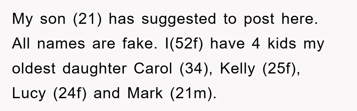 My son (21) has suggested to post here. All names are fake. I(52f) have 4 kids my oldest daughter Carol (34), Kelly (25f), Lucy (24f) and Mark (21m).