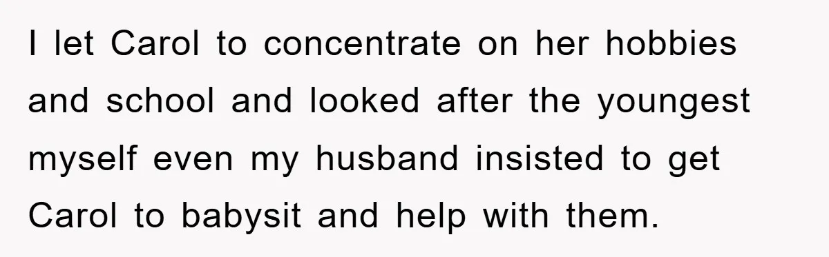 I let Carol to concentrate on her hobbies and school and looked after the youngest myself even my husband insisted to get Carol to babysit and help with them.