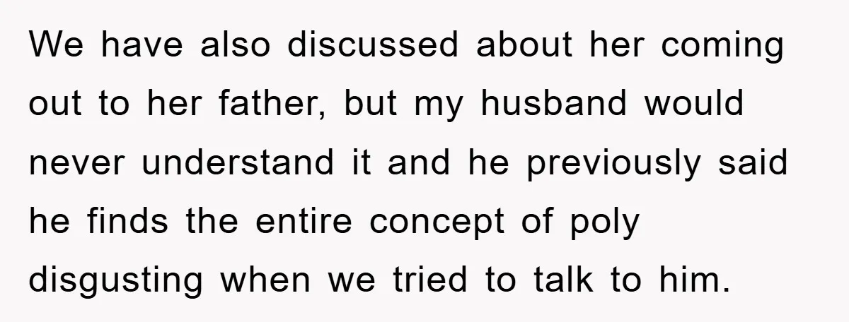 We have also discussed about her coming out to her father, but my husband would never understand it and he previously said he finds the entire concept of poly disgusting...