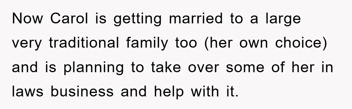 Now Carol is getting married to a large very traditional family too (her own choice) and is planning to take over some of her in laws business and help with...