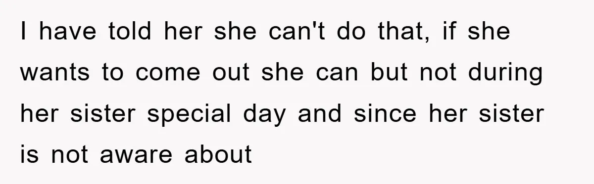I have told her she can't do that, if she wants to come out she can but not during her sister special day and since her sister is not aware...