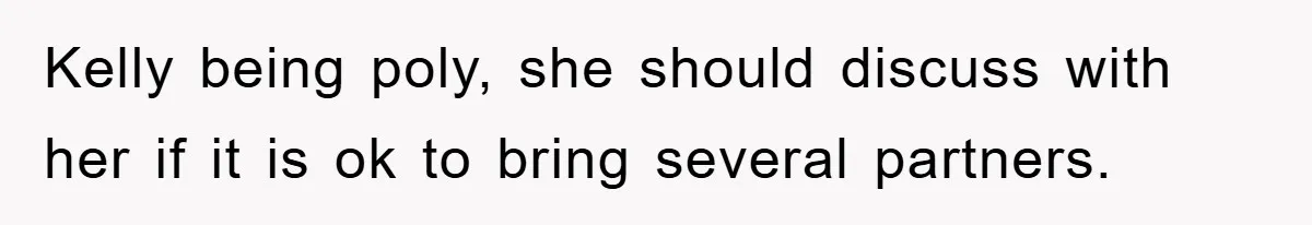 Kelly being poly, she should discuss with her if it is ok to bring several partners.