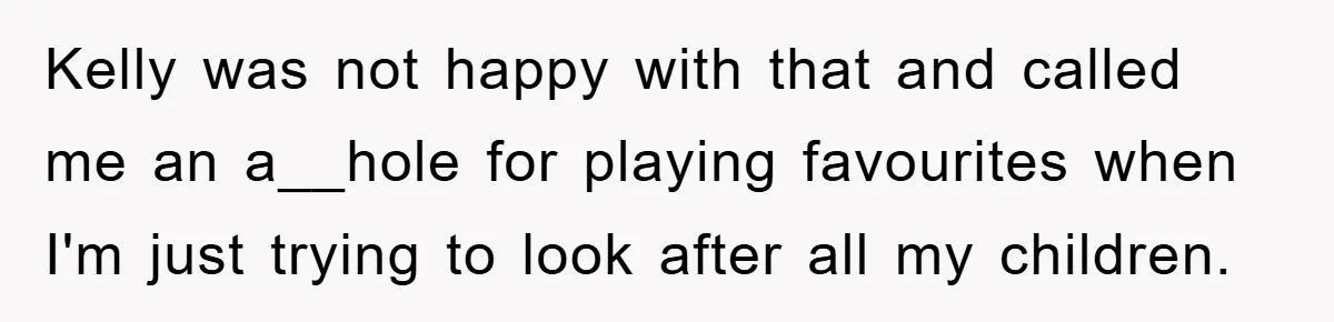 Kelly was not happy with that and called me an a__hole for playing favourites when I'm just trying to look after all my children.