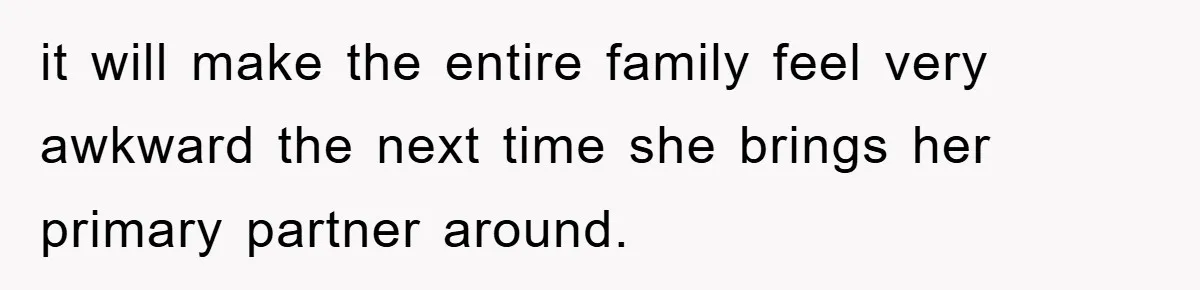 it will make the entire family feel very awkward the next time she brings her primary partner around.