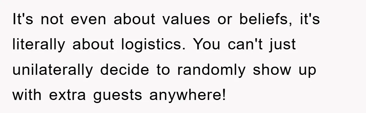 It's not even about values or beliefs, it's literally about logistics. You can't just unilaterally decide to randomly show up with extra guests anywhere!
