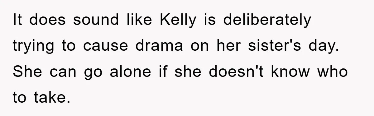 It does sound like Kelly is deliberately trying to cause drama on her sister's day. She can go alone if she doesn't know who to take.