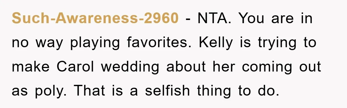 Such-Awareness-2960 − NTA. You are in no way playing favorites. Kelly is trying to make Carol wedding about her coming out as poly. That is a selfish thing to do.