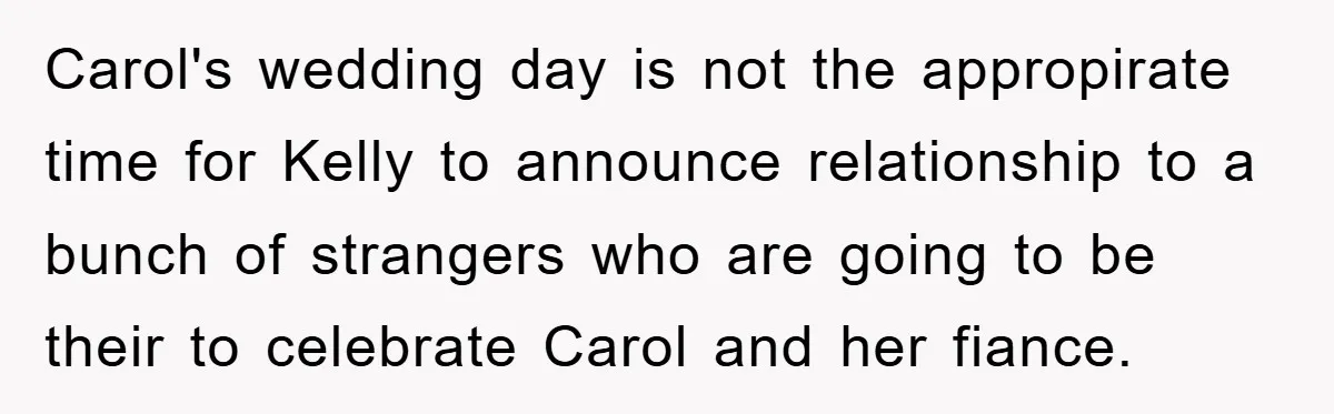 Carol's wedding day is not the appropirate time for Kelly to announce relationship to a bunch of strangers who are going to be their to celebrate Carol and her fiance.