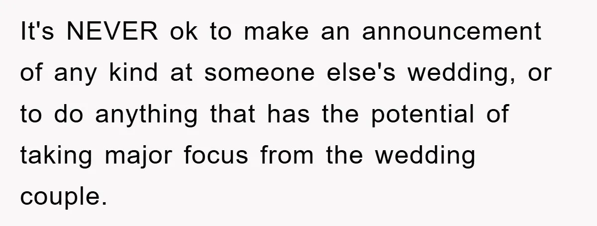 It's NEVER ok to make an announcement of any kind at someone else's wedding, or to do anything that has the potential of taking major focus from the wedding couple.