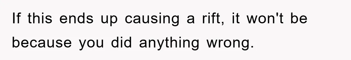 If this ends up causing a rift, it won't be because you did anything wrong.