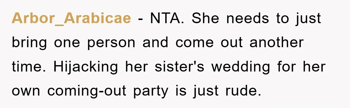 Arbor_Arabicae − NTA. She needs to just bring one person and come out another time. Hijacking her sister's wedding for her own coming-out party is just rude.