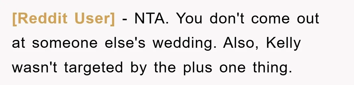[Reddit User] − NTA. You don't come out at someone else's wedding. Also, Kelly wasn't targeted by the plus one thing.