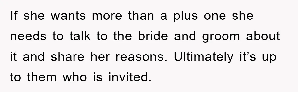 If she wants more than a plus one she needs to talk to the bride and groom about it and share her reasons. Ultimately it’s up to them who is...