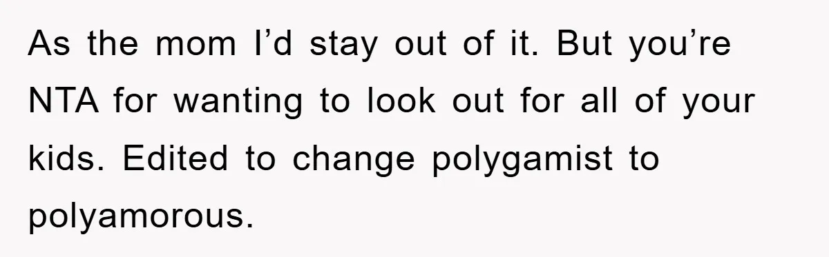 As the mom I’d stay out of it. But you’re NTA for wanting to look out for all of your kids. Edited to change polygamist to polyamorous.
