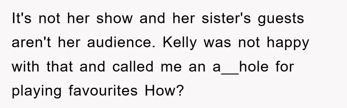 It's not her show and her sister's guests aren't her audience. Kelly was not happy with that and called me an a__hole for playing favourites How?