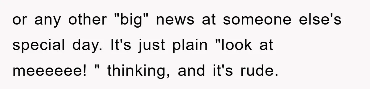 or any other "big" news at someone else's special day. It's just plain "look at meeeeee! " thinking, and it's rude.