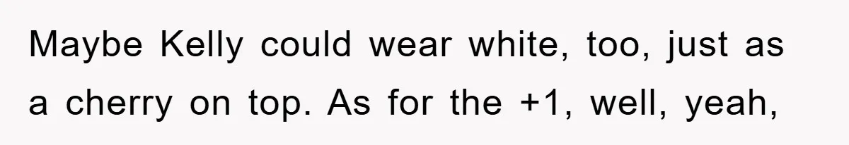 Maybe Kelly could wear white, too, just as a cherry on top. As for the +1, well, yeah,