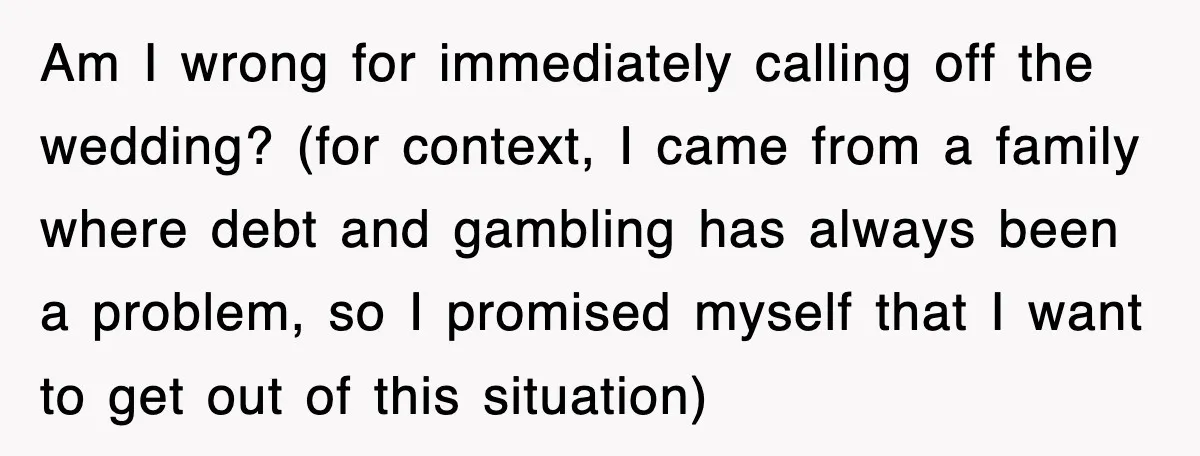 Am I wrong for immediately calling off the wedding? (for context, I came from a family where debt and gambling has always been a problem, so I promised myself that...