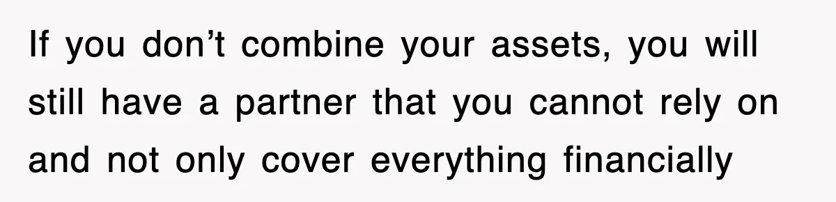 If you don’t combine your assets, you will still have a partner that you cannot rely on and not only cover everything financially