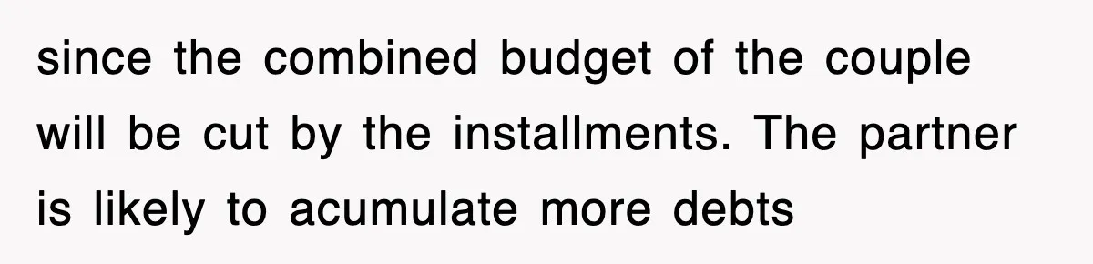since the combined budget of the couple will be cut by the installments. The partner is likely to acumulate more debts