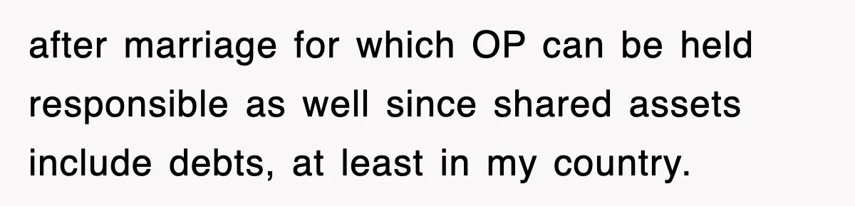 after marriage for which OP can be held responsible as well since shared assets include debts, at least in my country.