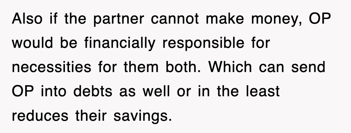 Also if the partner cannot make money, OP would be financially responsible for necessities for them both. Which can send OP into debts as well or in the least reduces...