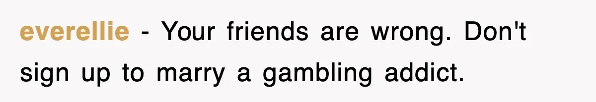 everellie − Your friends are wrong. Don't sign up to marry a gambling addict.