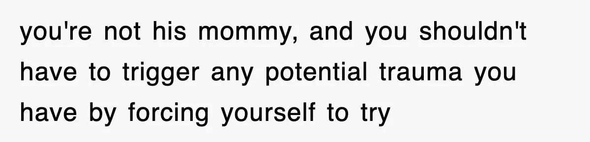 you're not his mommy, and you shouldn't have to trigger any potential trauma you have by forcing yourself to try