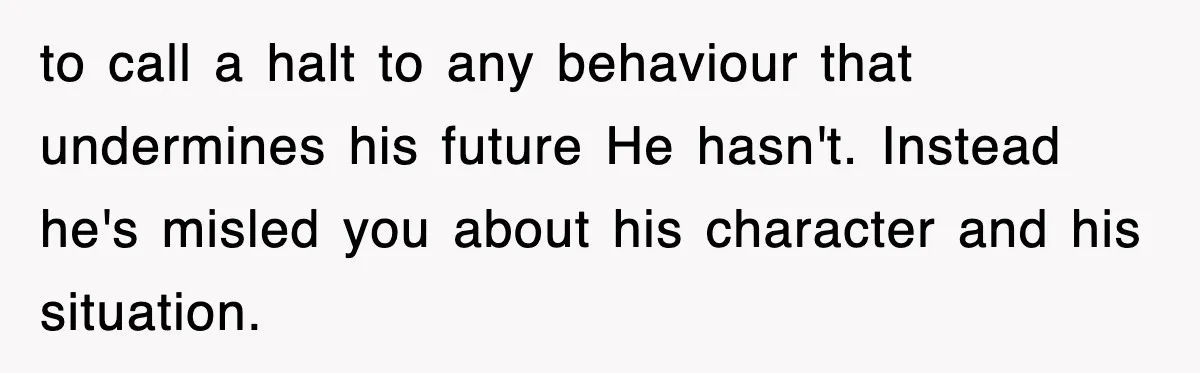 to call a halt to any behaviour that undermines his future He hasn't. Instead he's misled you about his character and his situation.