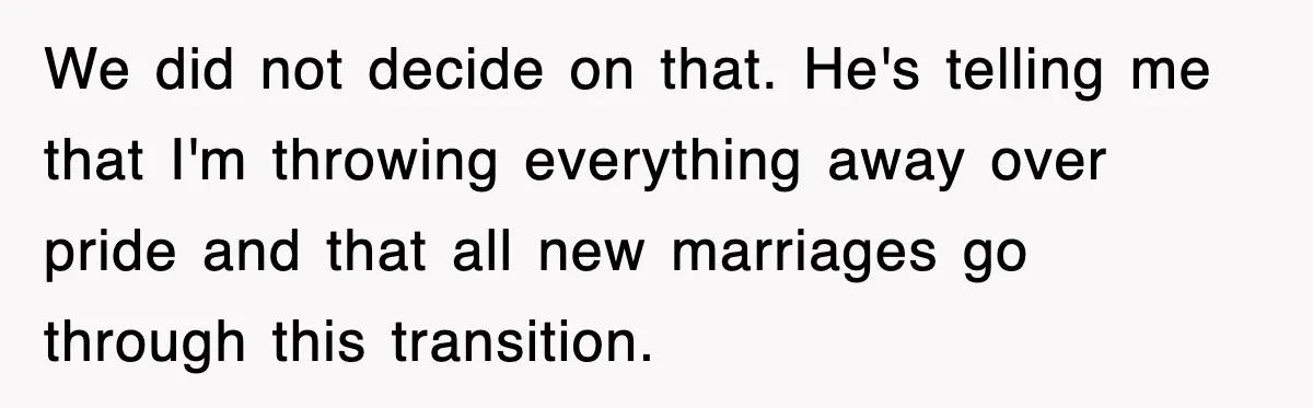 We did not decide on that. He's telling me that I'm throwing everything away over pride and that all new marriages go through this transition.
