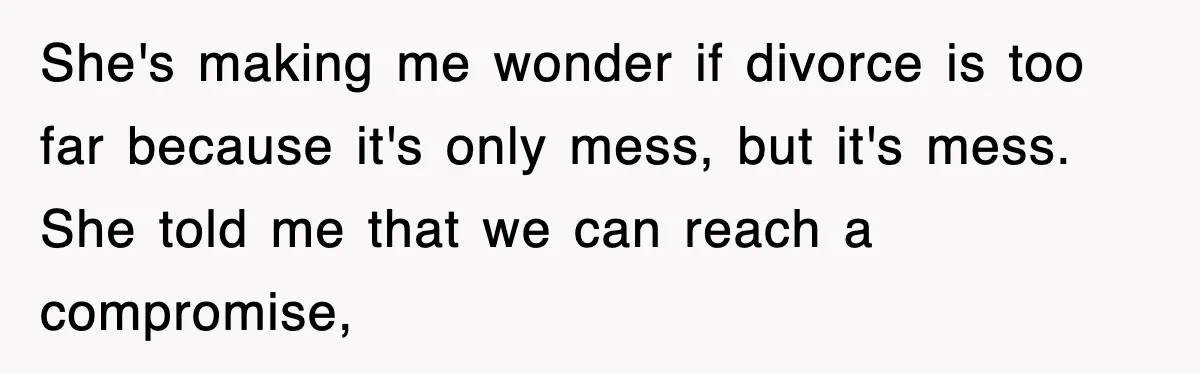 She's making me wonder if divorce is too far because it's only mess, but it's mess. She told me that we can reach a compromise,