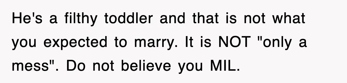 He's a filthy toddler and that is not what you expected to marry. It is NOT "only a mess". Do not believe you MIL.