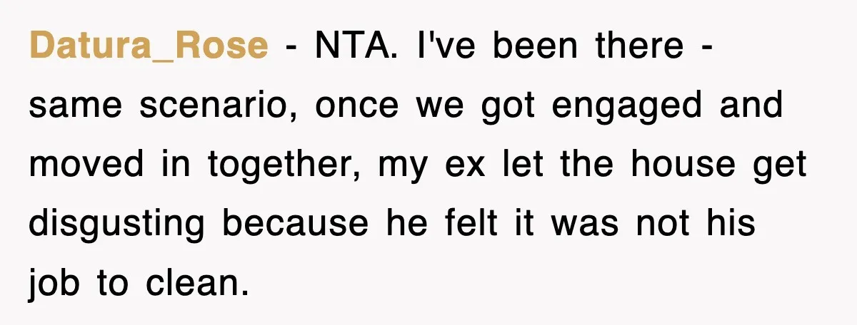Datura_Rose − NTA. I've been there - same scenario, once we got engaged and moved in together, my ex let the house get disgusting because he felt it was not...