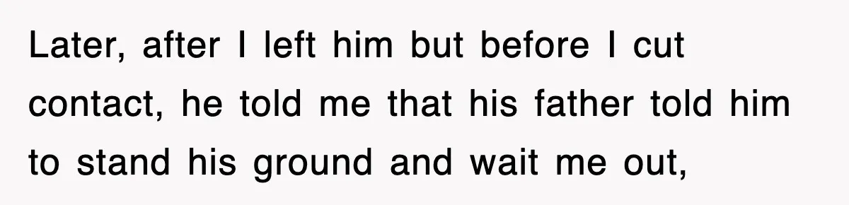 Later, after I left him but before I cut contact, he told me that his father told him to stand his ground and wait me out,