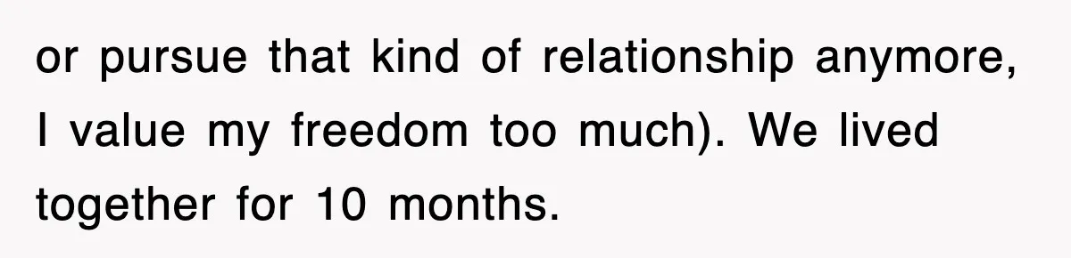 or pursue that kind of relationship anymore, I value my freedom too much). We lived together for 10 months.