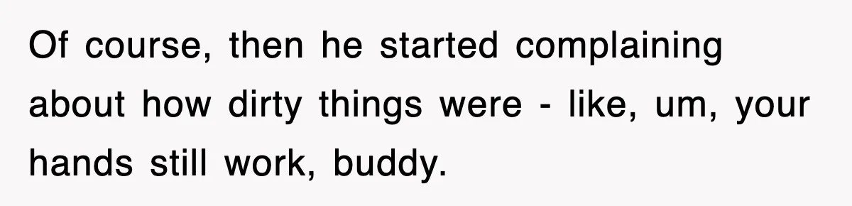 Of course, then he started complaining about how dirty things were - like, um, your hands still work, buddy.