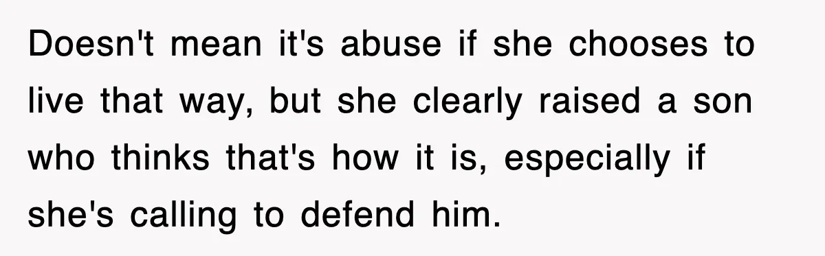 Doesn't mean it's abuse if she chooses to live that way, but she clearly raised a son who thinks that's how it is, especially if she's calling to defend him.