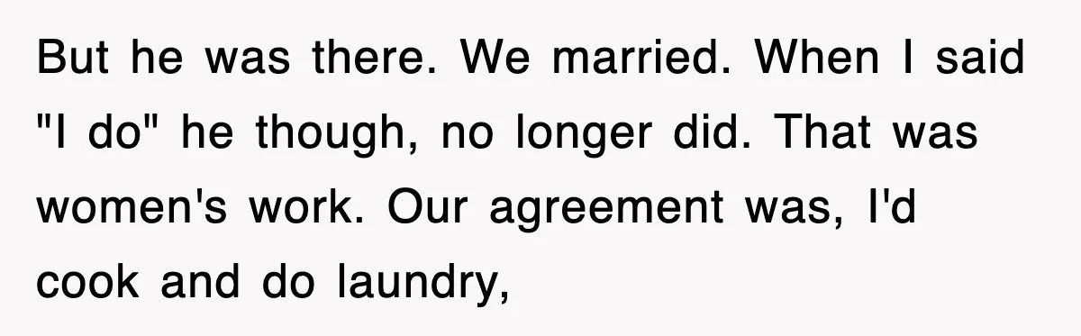 But he was there. We married. When I said "I do" he though, no longer did. That was women's work. Our agreement was, I'd cook and do laundry,