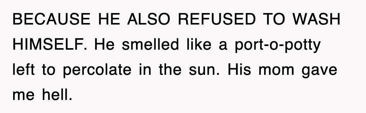 BECAUSE HE ALSO REFUSED TO WASH HIMSELF. He smelled like a port-o-potty left to percolate in the sun. His mom gave me hell.