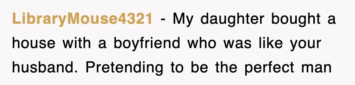 LibraryMouse4321 − My daughter bought a house with a boyfriend who was like your husband. Pretending to be the perfect man