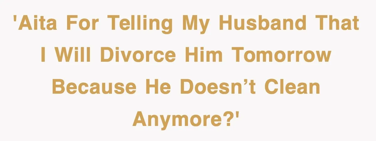 'AITA for telling my husband that I will divorce him tomorrow because he doesn’t clean anymore?'