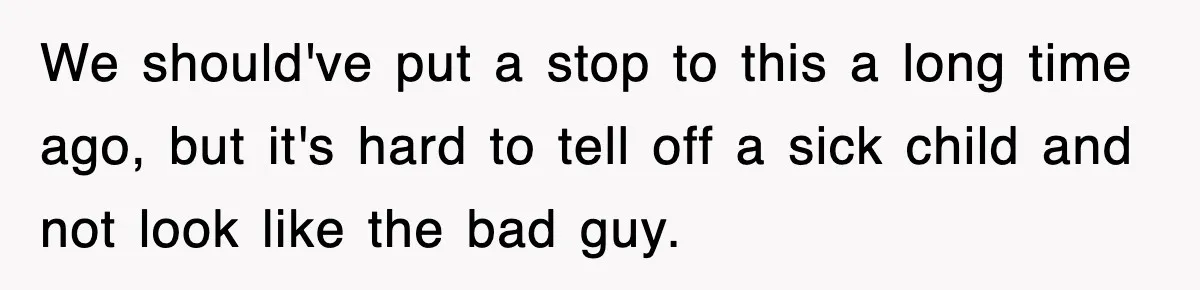We should've put a stop to this a long time ago, but it's hard to tell off a sick child and not look like the bad guy.