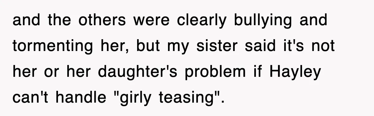 and the others were clearly bullying and tormenting her, but my sister said it's not her or her daughter's problem if Hayley can't handle "girly teasing".