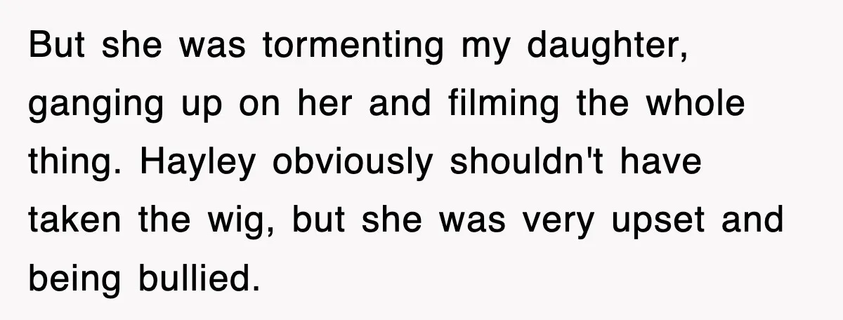 But she was tormenting my daughter, ganging up on her and filming the whole thing. Hayley obviously shouldn't have taken the wig, but she was very upset and being bullied.