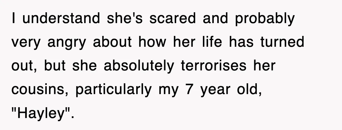 I understand she's scared and probably very angry about how her life has turned out, but she absolutely terrorises her cousins, particularly my 7 year old, "Hayley".