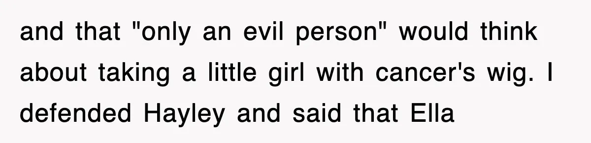 and that "only an evil person" would think about taking a little girl with cancer's wig. I defended Hayley and said that Ella