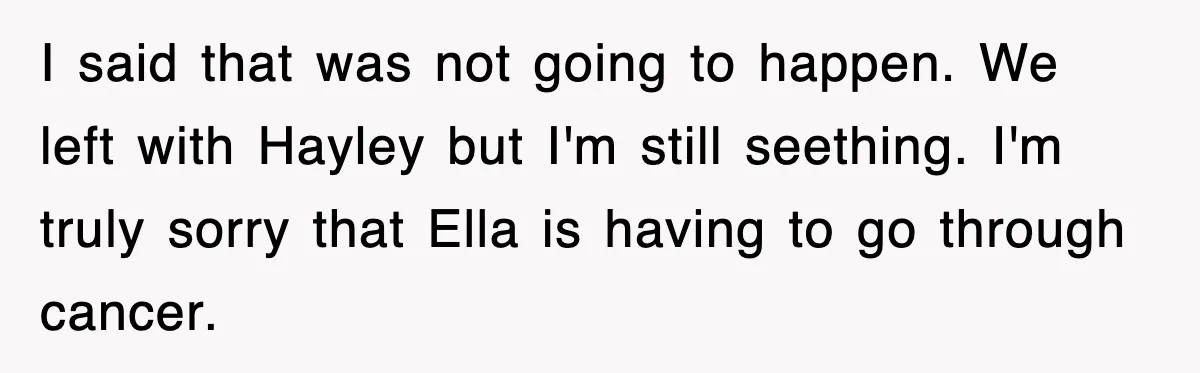 I said that was not going to happen. We left with Hayley but I'm still seething. I'm truly sorry that Ella is having to go through cancer.